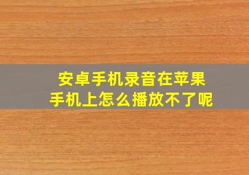 安卓手机录音在苹果手机上怎么播放不了呢