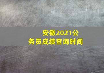 安徽2021公务员成绩查询时间