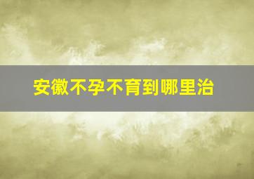 安徽不孕不育到哪里治