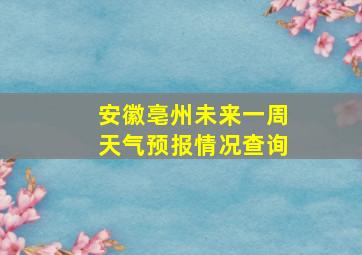 安徽亳州未来一周天气预报情况查询