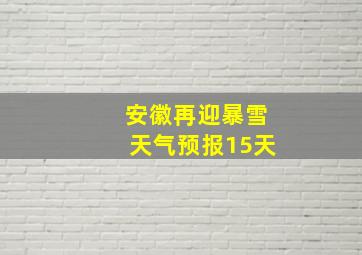 安徽再迎暴雪天气预报15天