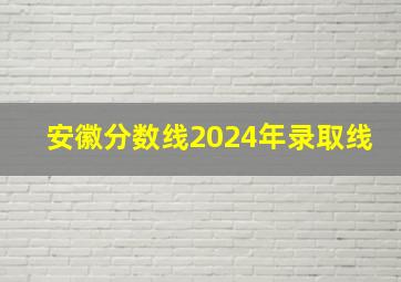 安徽分数线2024年录取线