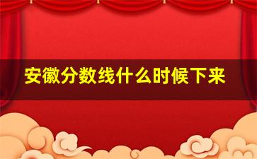 安徽分数线什么时候下来