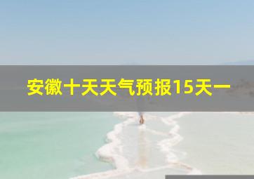 安徽十天天气预报15天一