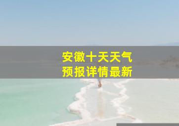 安徽十天天气预报详情最新