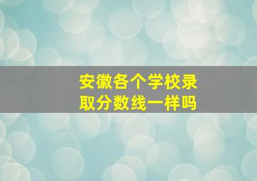 安徽各个学校录取分数线一样吗