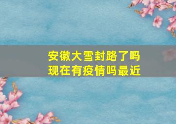 安徽大雪封路了吗现在有疫情吗最近