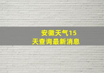 安徽天气15天查询最新消息