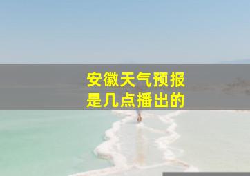 安徽天气预报是几点播出的