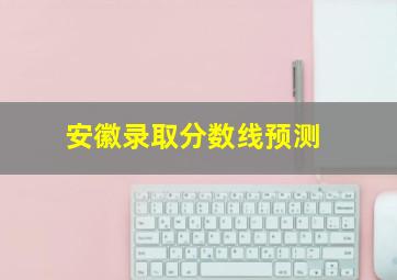 安徽录取分数线预测