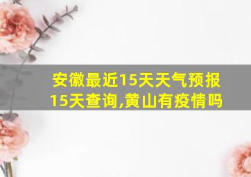 安徽最近15天天气预报15天查询,黄山有疫情吗