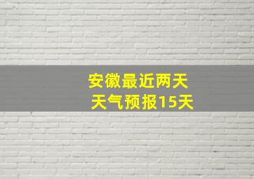 安徽最近两天天气预报15天