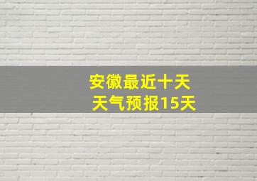 安徽最近十天天气预报15天