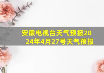 安徽电视台天气预报2024年4月27号天气预报