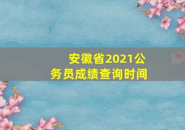 安徽省2021公务员成绩查询时间