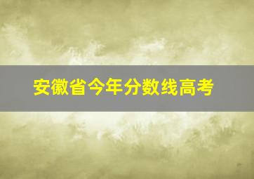 安徽省今年分数线高考