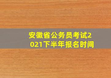 安徽省公务员考试2021下半年报名时间