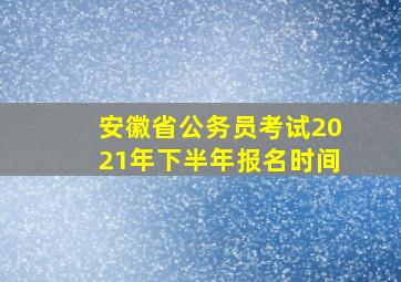 安徽省公务员考试2021年下半年报名时间