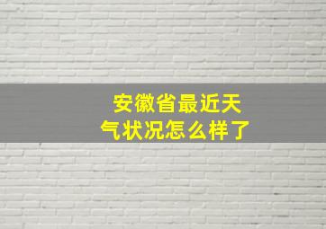 安徽省最近天气状况怎么样了