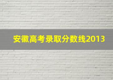 安徽高考录取分数线2013