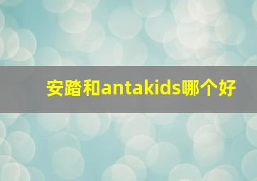 安踏和antakids哪个好