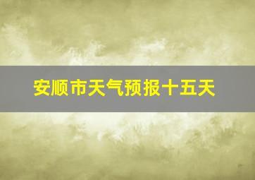 安顺市天气预报十五天