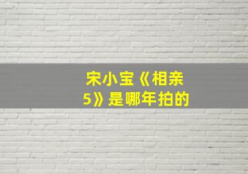 宋小宝《相亲5》是哪年拍的