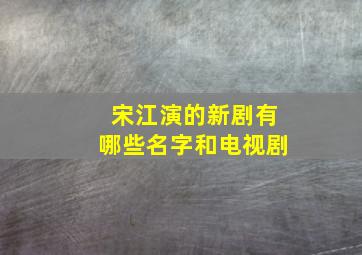 宋江演的新剧有哪些名字和电视剧