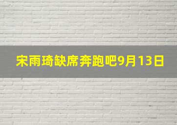 宋雨琦缺席奔跑吧9月13日