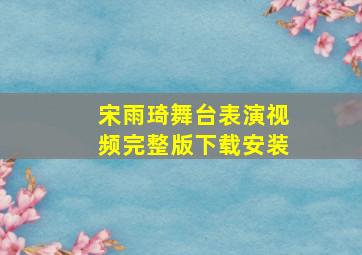 宋雨琦舞台表演视频完整版下载安装