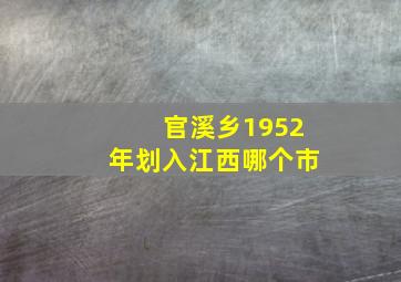 官溪乡1952年划入江西哪个市