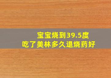 宝宝烧到39.5度吃了美林多久退烧药好