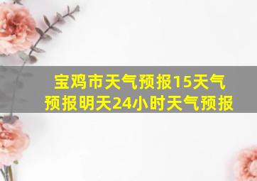 宝鸡市天气预报15天气预报明天24小时天气预报