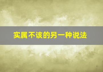 实属不该的另一种说法