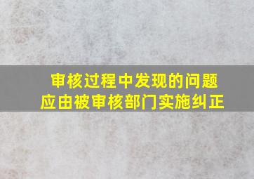 审核过程中发现的问题应由被审核部门实施纠正