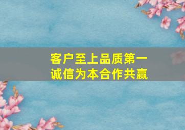 客户至上品质第一诚信为本合作共赢