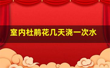 室内杜鹃花几天浇一次水