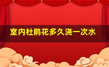 室内杜鹃花多久浇一次水