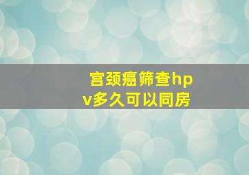 宫颈癌筛查hpv多久可以同房