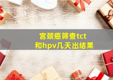 宫颈癌筛查tct和hpv几天出结果