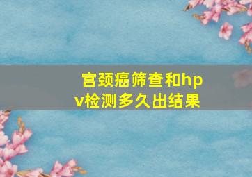 宫颈癌筛查和hpv检测多久出结果