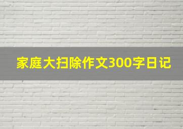 家庭大扫除作文300字日记