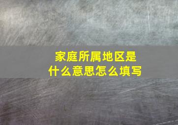 家庭所属地区是什么意思怎么填写