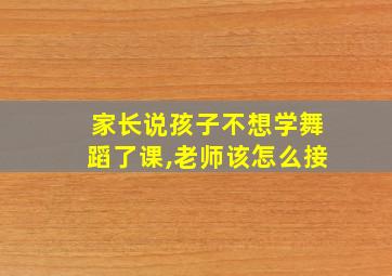 家长说孩子不想学舞蹈了课,老师该怎么接