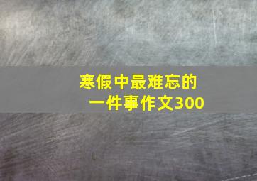 寒假中最难忘的一件事作文300