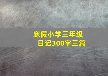 寒假小学三年级日记300字三篇