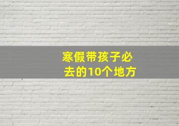 寒假带孩子必去的10个地方