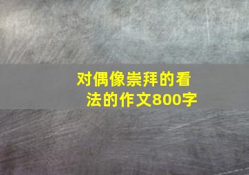 对偶像崇拜的看法的作文800字