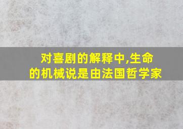 对喜剧的解释中,生命的机械说是由法国哲学家