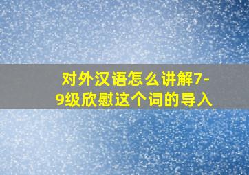 对外汉语怎么讲解7-9级欣慰这个词的导入